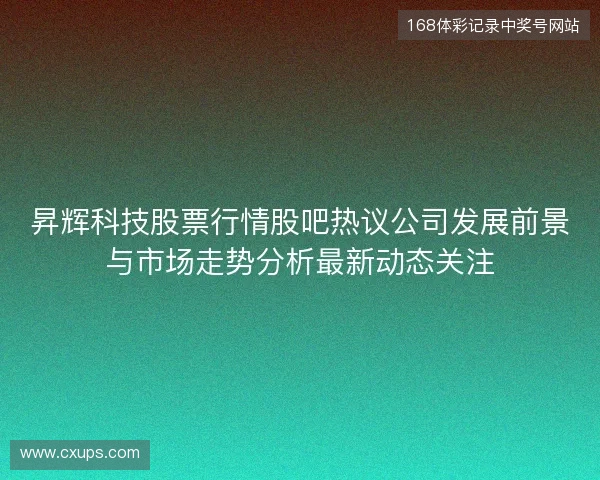 昇辉科技股票行情股吧热议公司发展前景与市场走势分析最新动态关注